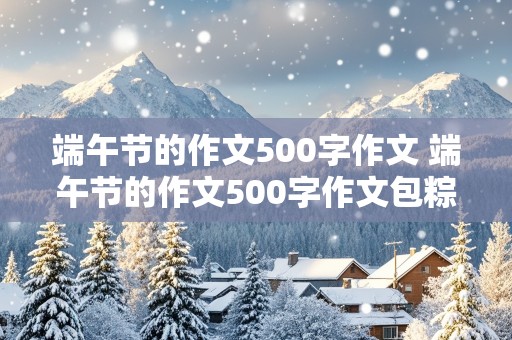 端午节的作文500字作文 端午节的作文500字作文包粽子