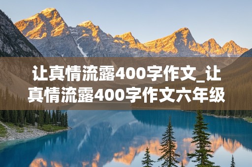 让真情流露400字作文_让真情流露400字作文六年级