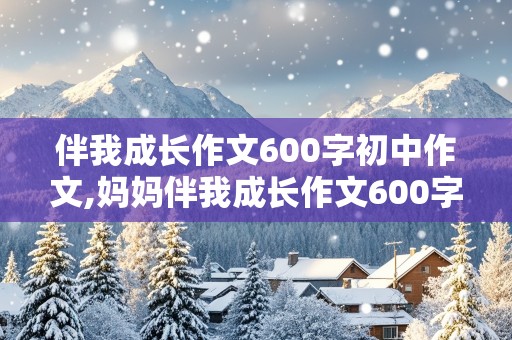 伴我成长作文600字初中作文,妈妈伴我成长作文600字初中作文