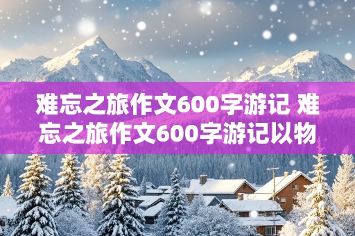 难忘之旅作文600字游记 难忘之旅作文600字游记以物的角度