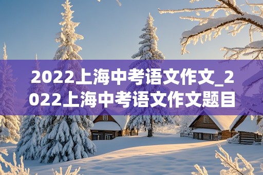 2022上海中考语文作文_2022上海中考语文作文题目