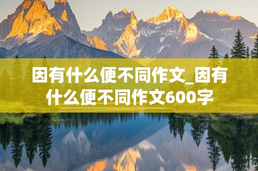 因有什么便不同作文_因有什么便不同作文600字