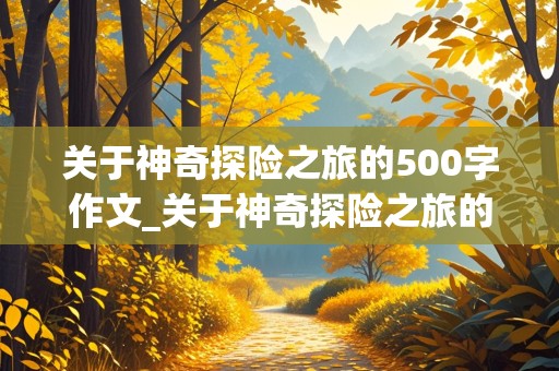 关于神奇探险之旅的500字作文_关于神奇探险之旅的500字作文怎么写