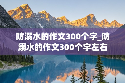 防溺水的作文300个字_防溺水的作文300个字左右