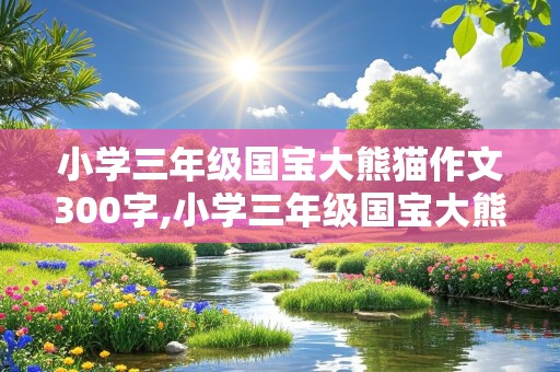 小学三年级国宝大熊猫作文300字,小学三年级国宝大熊猫作文300字左右