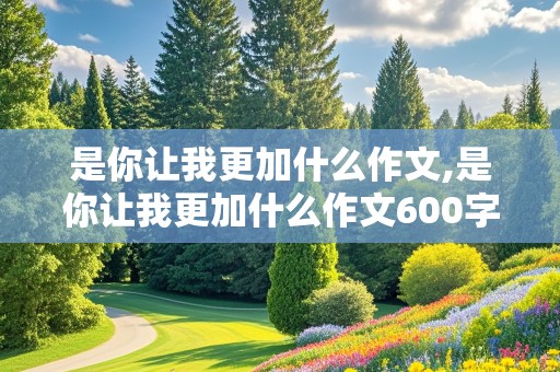 是你让我更加什么作文,是你让我更加什么作文600字初中