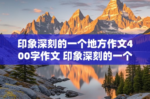 印象深刻的一个地方作文400字作文 印象深刻的一个地方作文400字作文怎么写