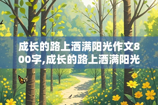 成长的路上洒满阳光作文800字,成长的路上洒满阳光作文800字初中