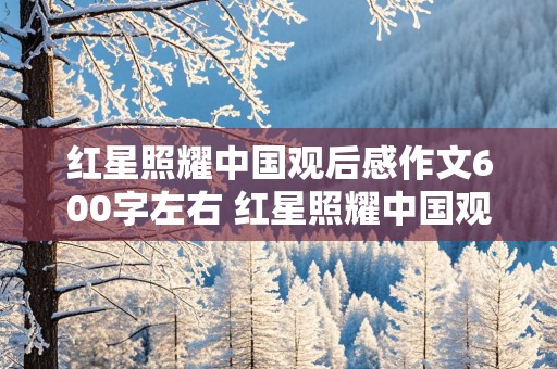 红星照耀中国观后感作文600字左右 红星照耀中国观后感作文600字左右初二