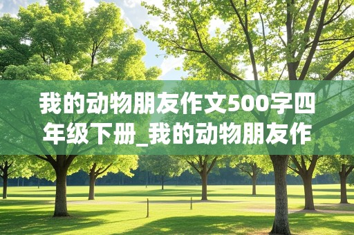 我的动物朋友作文500字四年级下册_我的动物朋友作文500字四年级下册小狗