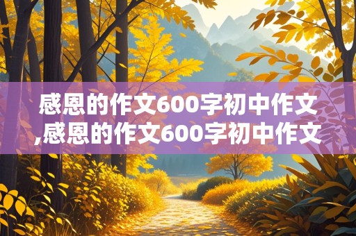 感恩的作文600字初中作文,感恩的作文600字初中作文怎么写