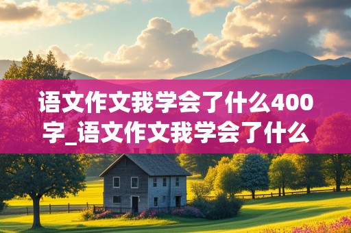 语文作文我学会了什么400字_语文作文我学会了什么400字,游泳怎么写