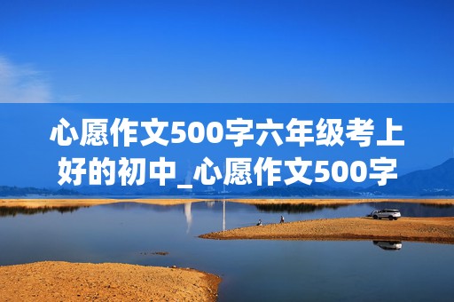 心愿作文500字六年级考上好的初中_心愿作文500字六年级考上好的初中结尾