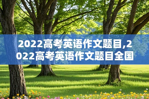 2022高考英语作文题目,2022高考英语作文题目全国乙卷