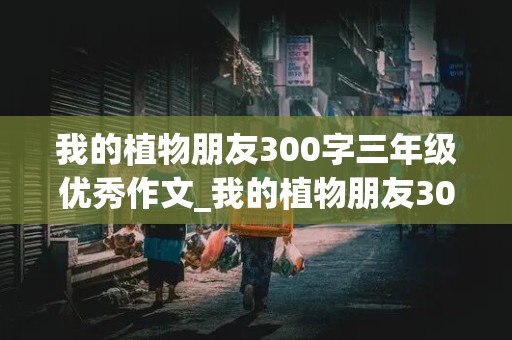 我的植物朋友300字三年级优秀作文_我的植物朋友300字三年级优秀作文桃花