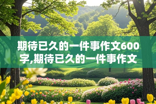 期待已久的一件事作文600字,期待已久的一件事作文600字过年