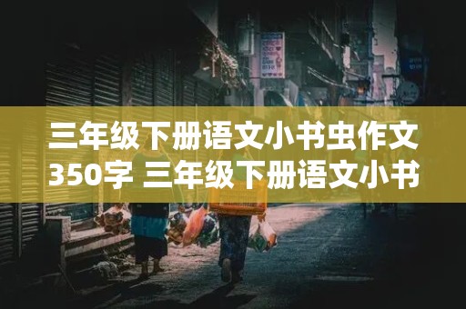 三年级下册语文小书虫作文350字 三年级下册语文小书虫作文350字怎么写