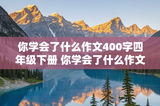 你学会了什么作文400字四年级下册 你学会了什么作文400字四年级下册 要有成功和失败