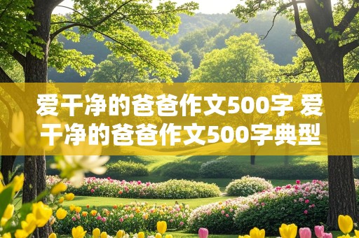 爱干净的爸爸作文500字 爱干净的爸爸作文500字典型事例