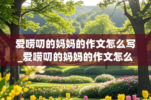 爱唠叨的妈妈的作文怎么写_爱唠叨的妈妈的作文怎么写四百字以上