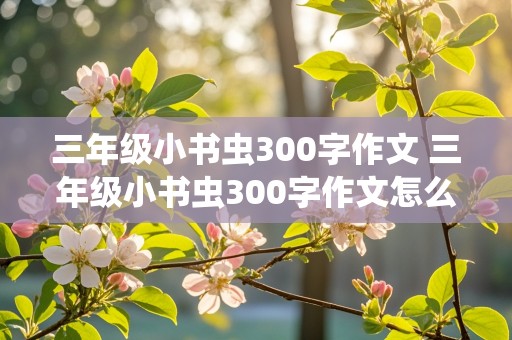 三年级小书虫300字作文 三年级小书虫300字作文怎么写