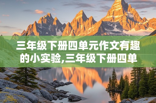 三年级下册四单元作文有趣的小实验,三年级下册四单元作文有趣的小实验盐水浮鸡蛋