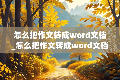 怎么把作文转成word文档_怎么把作文转成word文档手机