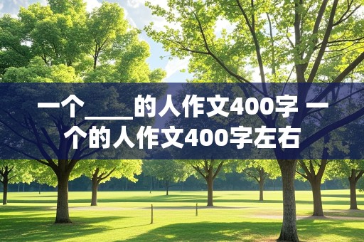 一个____的人作文400字 一个的人作文400字左右