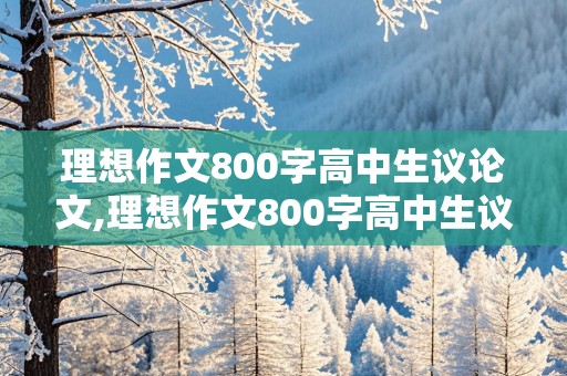 理想作文800字高中生议论文,理想作文800字高中生议论文大全