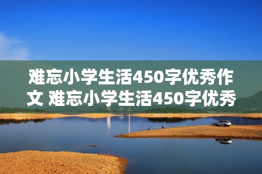 难忘小学生活450字优秀作文 难忘小学生活450字优秀作文写一件事