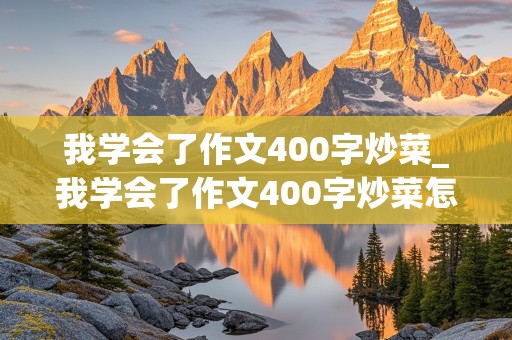 我学会了作文400字炒菜_我学会了作文400字炒菜怎么写