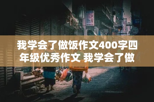 我学会了做饭作文400字四年级优秀作文 我学会了做饭作文400字四年级优秀作文怎么写