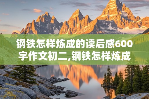 钢铁怎样炼成的读后感600字作文初二,钢铁怎样炼成的读后感600字作文初二举例子