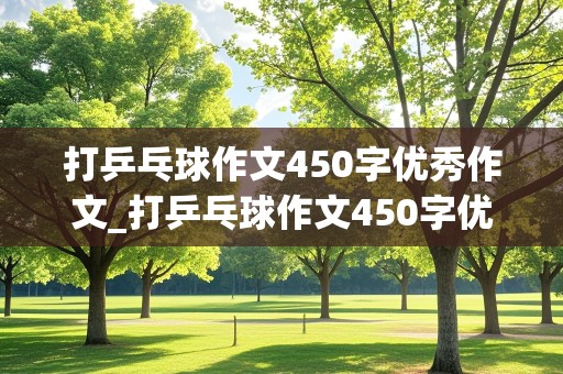 打乒乓球作文450字优秀作文_打乒乓球作文450字优秀作文三年级