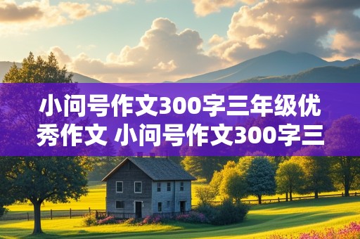 小问号作文300字三年级优秀作文 小问号作文300字三年级优秀作文免费