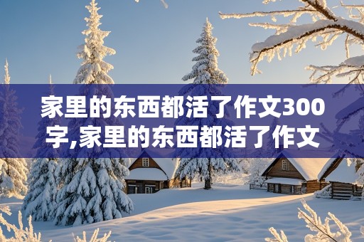 家里的东西都活了作文300字,家里的东西都活了作文300字怎么写