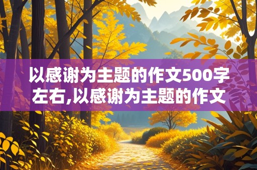 以感谢为主题的作文500字左右,以感谢为主题的作文500字左右怎么写