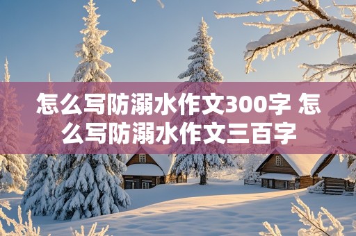 怎么写防溺水作文300字 怎么写防溺水作文三百字