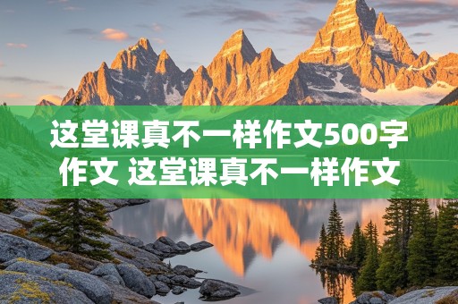 这堂课真不一样作文500字作文 这堂课真不一样作文500字作文六年级