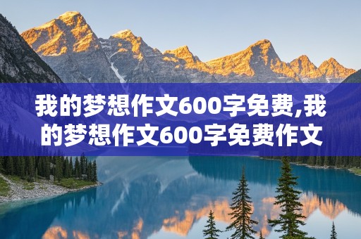 我的梦想作文600字免费,我的梦想作文600字免费作文