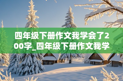 四年级下册作文我学会了200字_四年级下册作文我学会了200字?