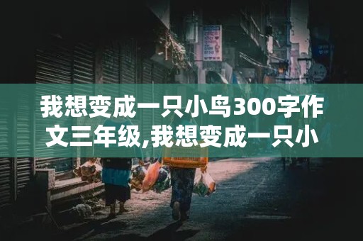 我想变成一只小鸟300字作文三年级,我想变成一只小鸟300字作文三年级下册