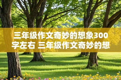 三年级作文奇妙的想象300字左右 三年级作文奇妙的想象300字左右贪玩的小水滴