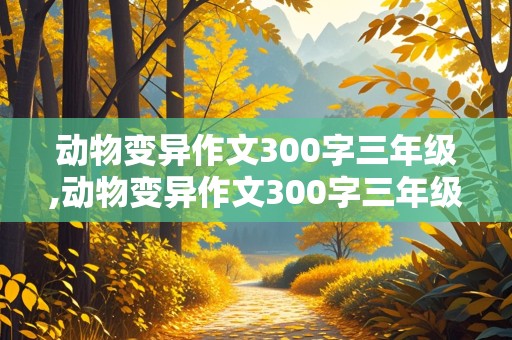 动物变异作文300字三年级,动物变异作文300字三年级上册