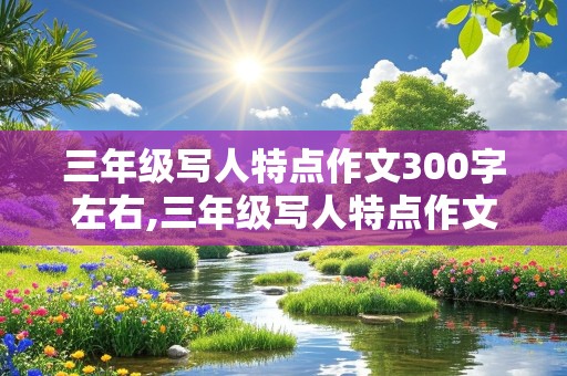 三年级写人特点作文300字左右,三年级写人特点作文300字左右怎么写