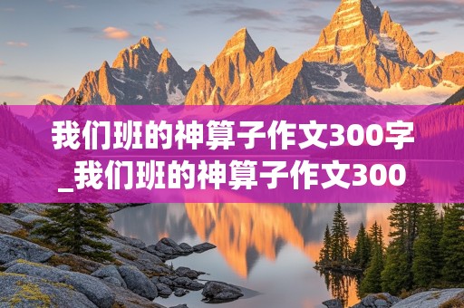 我们班的神算子作文300字_我们班的神算子作文300字怎么写