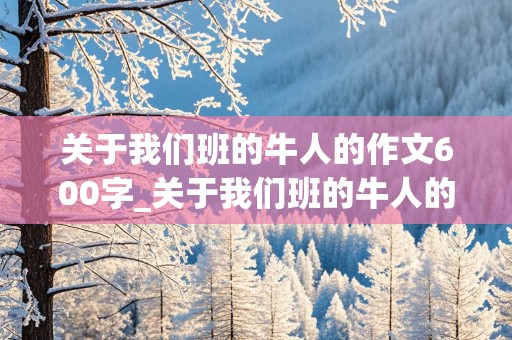 关于我们班的牛人的作文600字_关于我们班的牛人的作文600字李晓凯