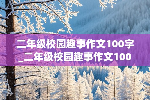 二年级校园趣事作文100字_二年级校园趣事作文100字音乐课