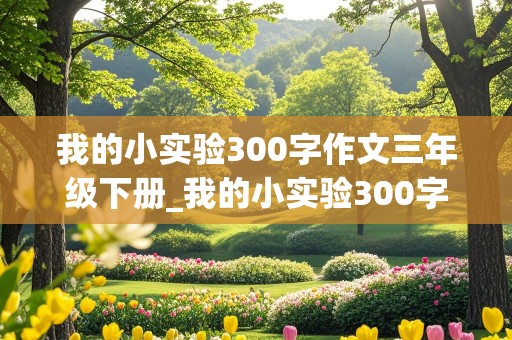 我的小实验300字作文三年级下册_我的小实验300字作文三年级下册作文