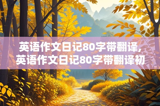 英语作文日记80字带翻译,英语作文日记80字带翻译初一